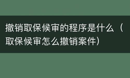 撤销取保候审的程序是什么（取保候审怎么撤销案件）