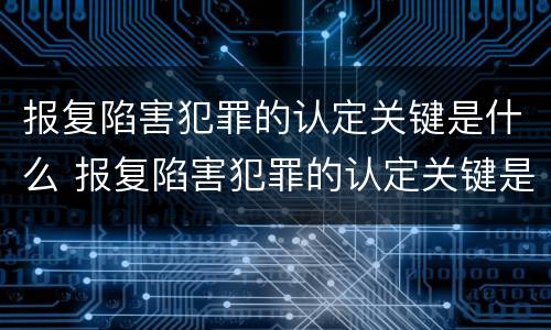 报复陷害犯罪的认定关键是什么 报复陷害犯罪的认定关键是什么