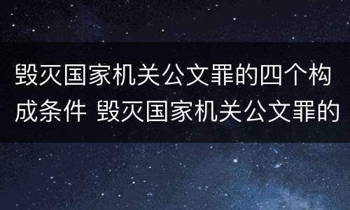 毁灭国家机关公文罪的四个构成条件 毁灭国家机关公文罪的四个构成条件是什么