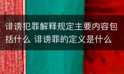 诽谤犯罪解释规定主要内容包括什么 诽谤罪的定义是什么