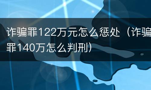 诈骗罪122万元怎么惩处（诈骗罪140万怎么判刑）