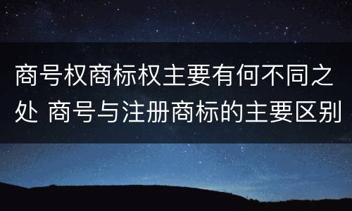 商号权商标权主要有何不同之处 商号与注册商标的主要区别有