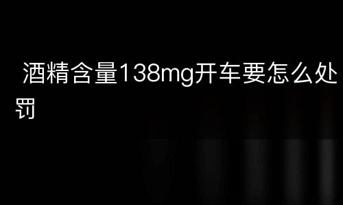  酒精含量138mg开车要怎么处罚