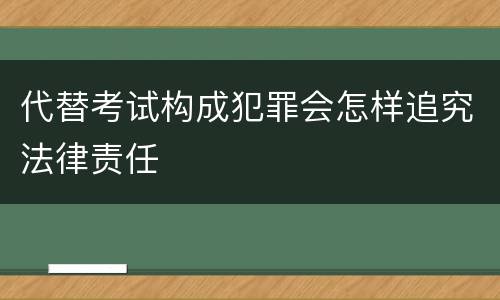 代替考试构成犯罪会怎样追究法律责任