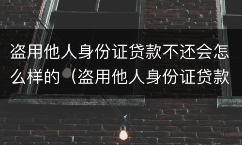 盗用他人身份证贷款不还会怎么样的（盗用他人身份证贷款不还会怎么样的处理）