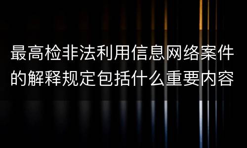 最高检非法利用信息网络案件的解释规定包括什么重要内容