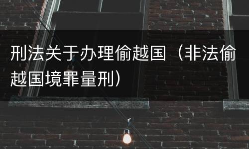 刑法关于办理偷越国（非法偷越国境罪量刑）