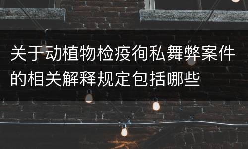 关于动植物检疫徇私舞弊案件的相关解释规定包括哪些