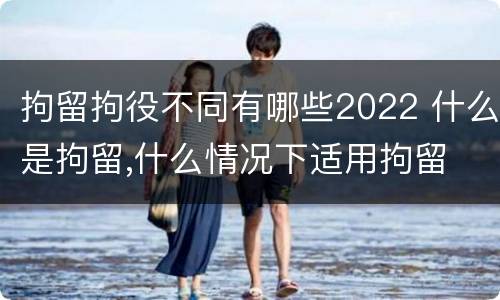 拘留拘役不同有哪些2022 什么是拘留,什么情况下适用拘留