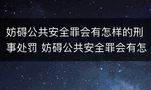 妨碍公共安全罪会有怎样的刑事处罚 妨碍公共安全罪会有怎样的刑事处罚决定