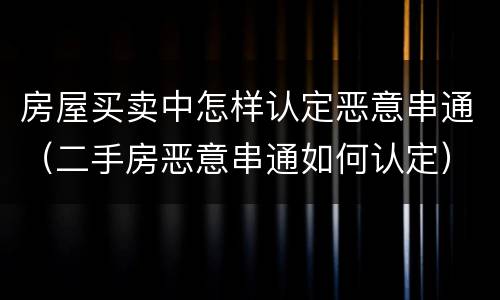 房屋买卖中怎样认定恶意串通（二手房恶意串通如何认定）