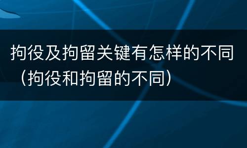 拘役及拘留关键有怎样的不同（拘役和拘留的不同）