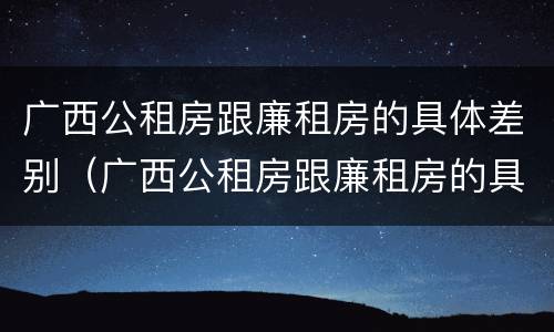 广西公租房跟廉租房的具体差别（广西公租房跟廉租房的具体差别是什么）