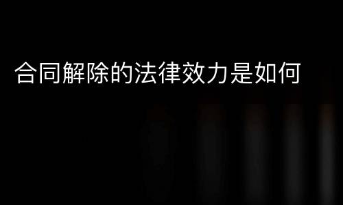 合同解除的法律效力是如何