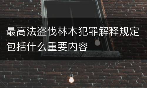 最高法盗伐林木犯罪解释规定包括什么重要内容