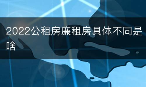 2022公租房廉租房具体不同是啥