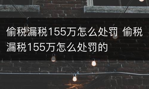 偷税漏税155万怎么处罚 偷税漏税155万怎么处罚的