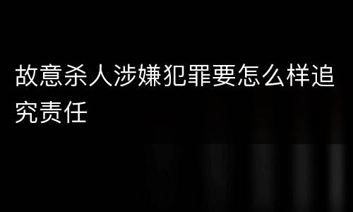 故意杀人涉嫌犯罪要怎么样追究责任