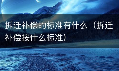 拆迁补偿的标准有什么（拆迁补偿按什么标准）