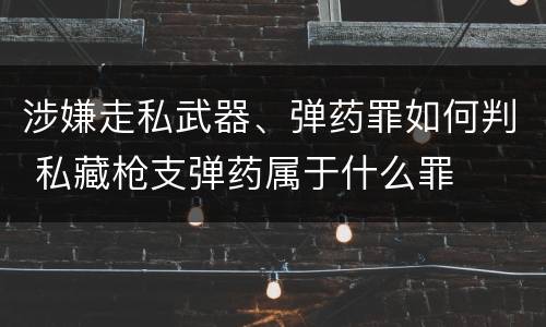 涉嫌走私武器、弹药罪如何判 私藏枪支弹药属于什么罪