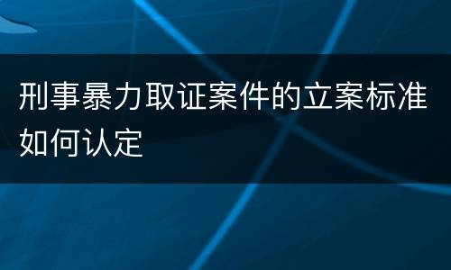 刑事暴力取证案件的立案标准如何认定