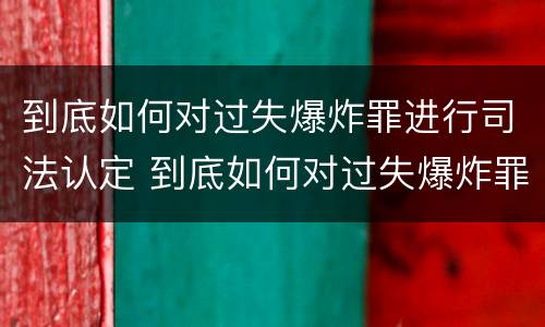 到底如何对过失爆炸罪进行司法认定 到底如何对过失爆炸罪进行司法认定呢