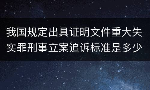 我国规定出具证明文件重大失实罪刑事立案追诉标准是多少