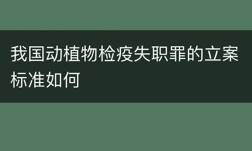 我国动植物检疫失职罪的立案标准如何