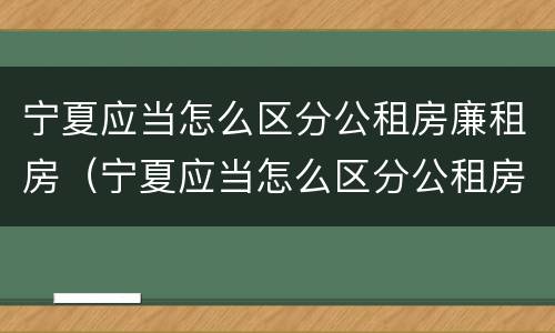 宁夏应当怎么区分公租房廉租房（宁夏应当怎么区分公租房廉租房呢）