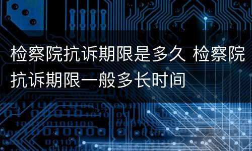 检察院抗诉期限是多久 检察院抗诉期限一般多长时间