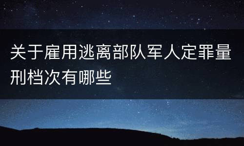 关于雇用逃离部队军人定罪量刑档次有哪些