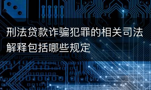 刑法贷款诈骗犯罪的相关司法解释包括哪些规定