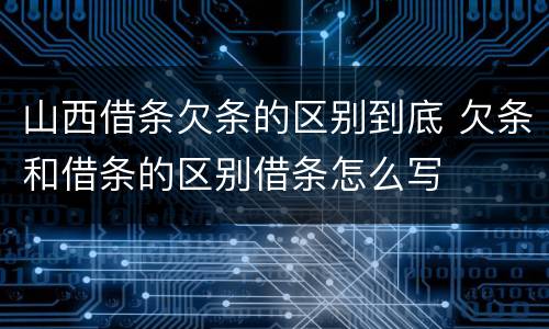 山西借条欠条的区别到底 欠条和借条的区别借条怎么写