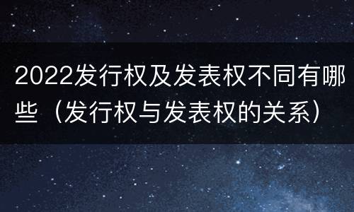 2022发行权及发表权不同有哪些（发行权与发表权的关系）