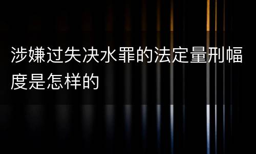 涉嫌过失决水罪的法定量刑幅度是怎样的