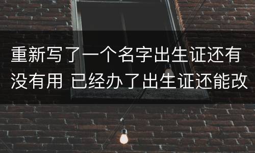 重新写了一个名字出生证还有没有用 已经办了出生证还能改名字吗?