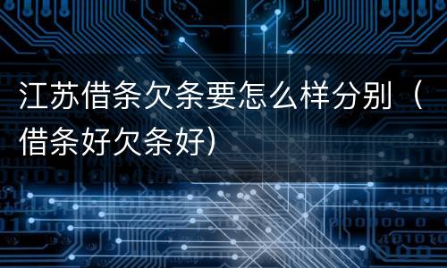 江苏借条欠条要怎么样分别（借条好欠条好）