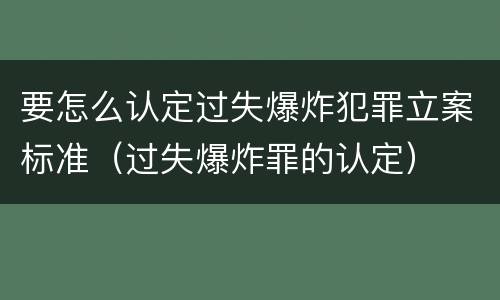 要怎么认定过失爆炸犯罪立案标准（过失爆炸罪的认定）