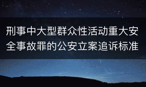 刑事中大型群众性活动重大安全事故罪的公安立案追诉标准是怎样规定