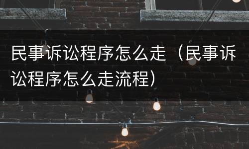 民事诉讼程序怎么走（民事诉讼程序怎么走流程）