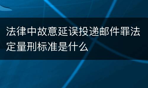法律中故意延误投递邮件罪法定量刑标准是什么