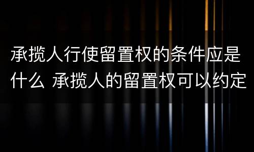 承揽人行使留置权的条件应是什么 承揽人的留置权可以约定排除吗