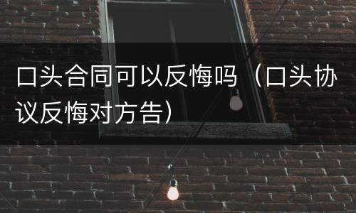 口头合同可以反悔吗（口头协议反悔对方告）