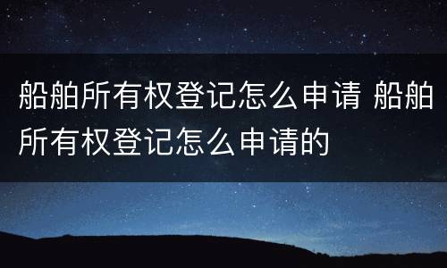 船舶所有权登记怎么申请 船舶所有权登记怎么申请的
