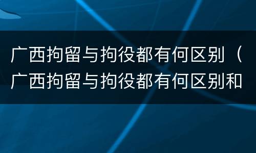 广西拘留与拘役都有何区别（广西拘留与拘役都有何区别和联系）