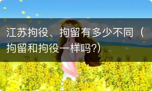 江苏拘役、拘留有多少不同（拘留和拘役一样吗?）