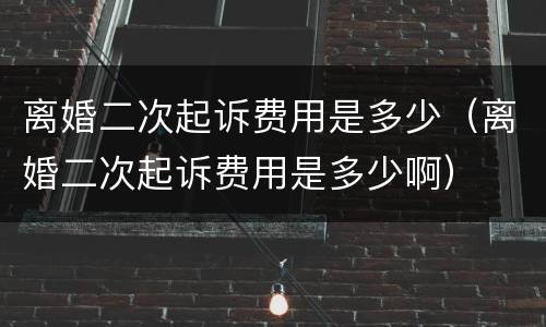 离婚二次起诉费用是多少（离婚二次起诉费用是多少啊）