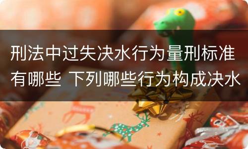刑法中过失决水行为量刑标准有哪些 下列哪些行为构成决水罪