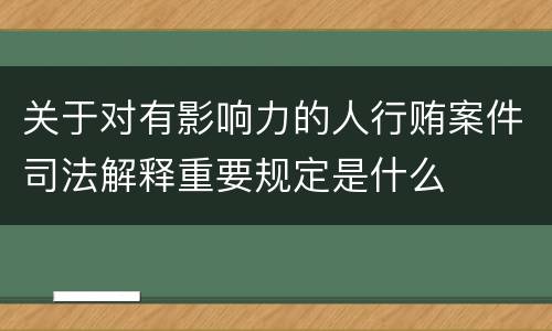 关于对有影响力的人行贿案件司法解释重要规定是什么