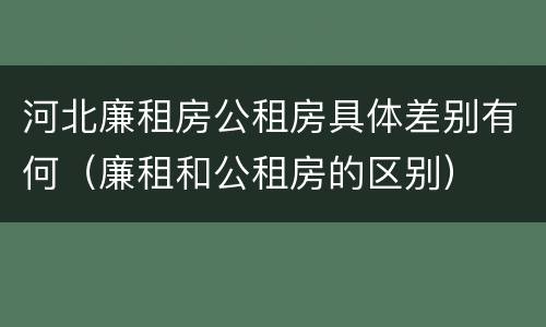 河北廉租房公租房具体差别有何（廉租和公租房的区别）